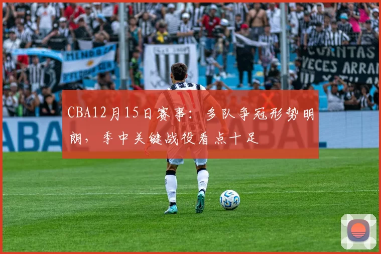 CBA12月15日赛事：多队争冠形势明朗，季中关键战役看点十足