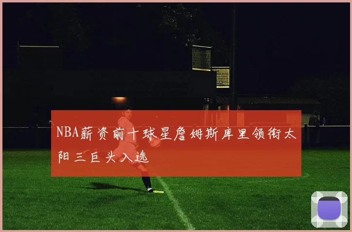 NBA薪资前十球星詹姆斯库里领衔太阳三巨头入选
