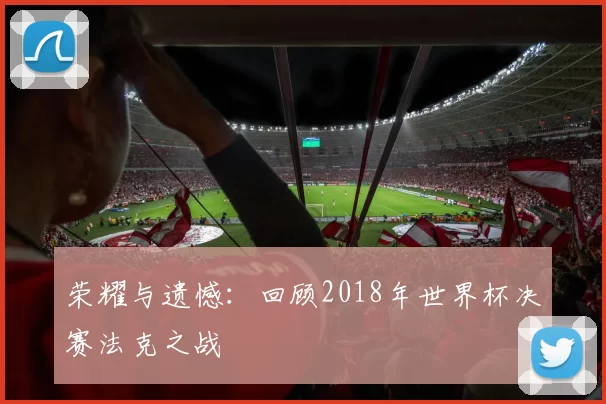 荣耀与遗憾:回顾2018年世界杯决赛法克之战