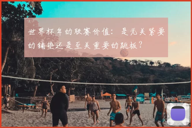 世界杯年的联赛价值:是无关紧要的铺垫还是至关重要的跳板?