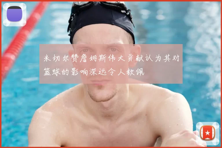 米切尔赞詹姆斯伟大贡献认为其对篮球的影响深远令人钦佩