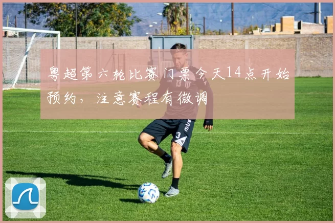 粤超第六轮比赛门票今天14点开始预约,注意赛程有微调