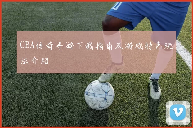 CBA传奇手游下载指南及游戏特色玩法介绍