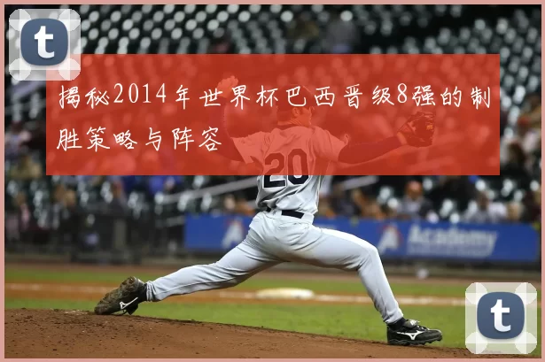 揭秘2014年世界杯巴西晋级8强的制胜策略与阵容
