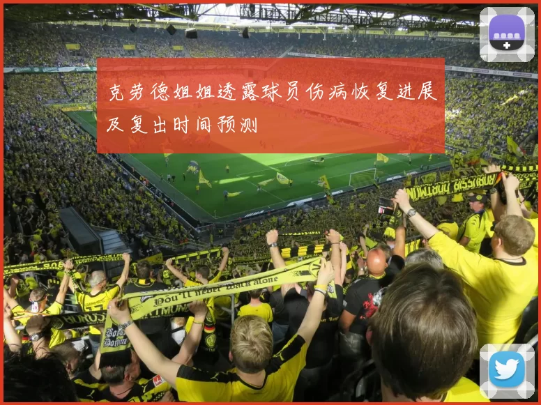 克劳德姐姐透露球员伤病恢复进展及复出时间预测
