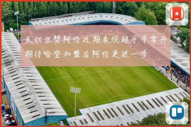 米切尔赞阿伦近期表现超乎寻常并期待哈登加盟后阿伦更进一步