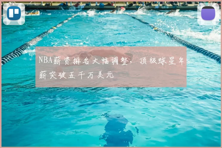 NBA薪资排名大幅调整,顶级球星年薪突破五千万美元