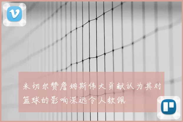 米切尔赞詹姆斯伟大贡献认为其对篮球的影响深远令人钦佩