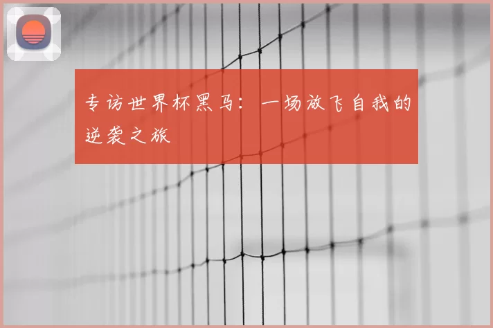 专访世界杯黑马:一场放飞自我的逆袭之旅
