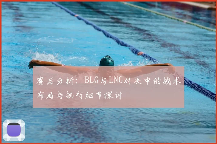 赛后分析:BLG与LNG对决中的战术布局与执行细节探讨