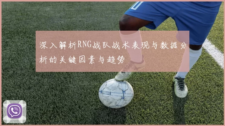 深入解析RNG战队战术表现与数据分析的关键因素与趋势