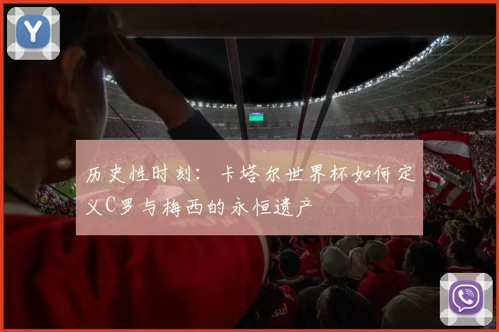 历史性时刻:卡塔尔世界杯如何定义C罗与梅西的永恒遗产
