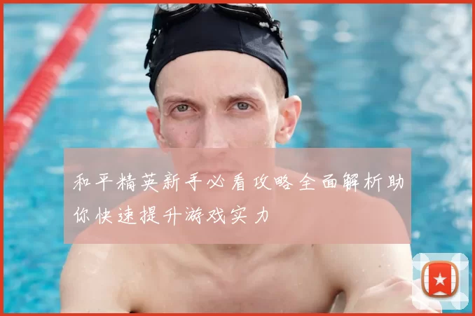和平精英新手必看攻略全面解析助你快速提升游戏实力