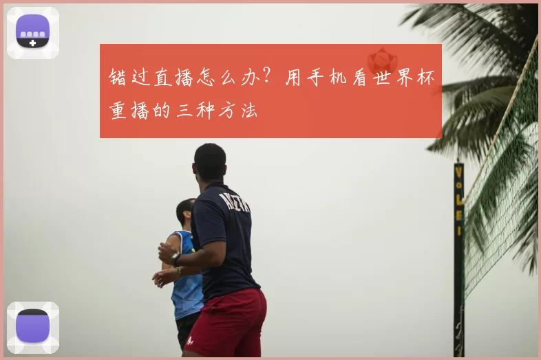 错过直播怎么办?用手机看世界杯重播的三种方法