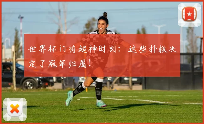 世界杯门将超神时刻:这些扑救决定了冠军归属!