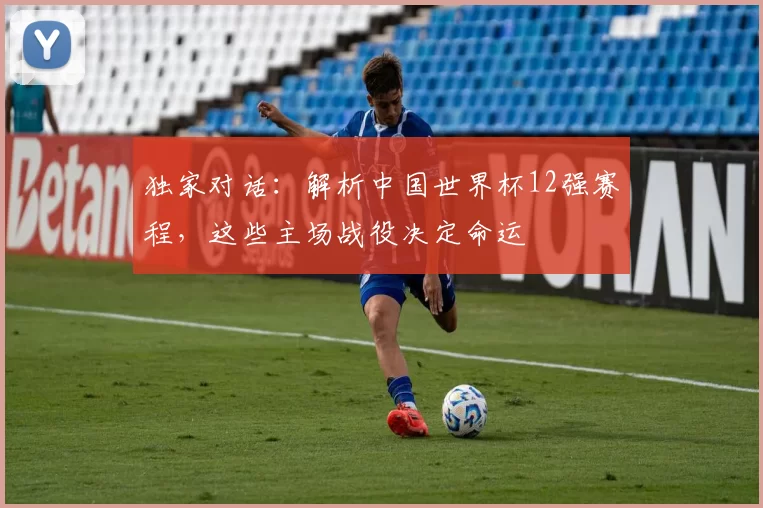 独家对话:解析中国世界杯12强赛程,这些主场战役决定命运