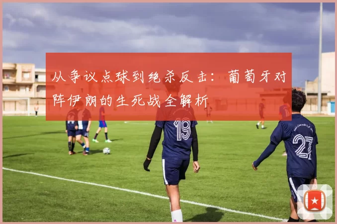 从争议点球到绝杀反击:葡萄牙对阵伊朗的生死战全解析