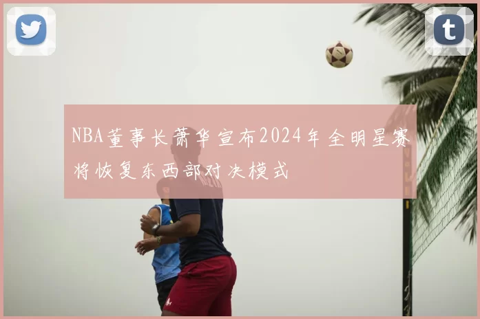 NBA董事长萧华宣布2024年全明星赛将恢复东西部对决模式