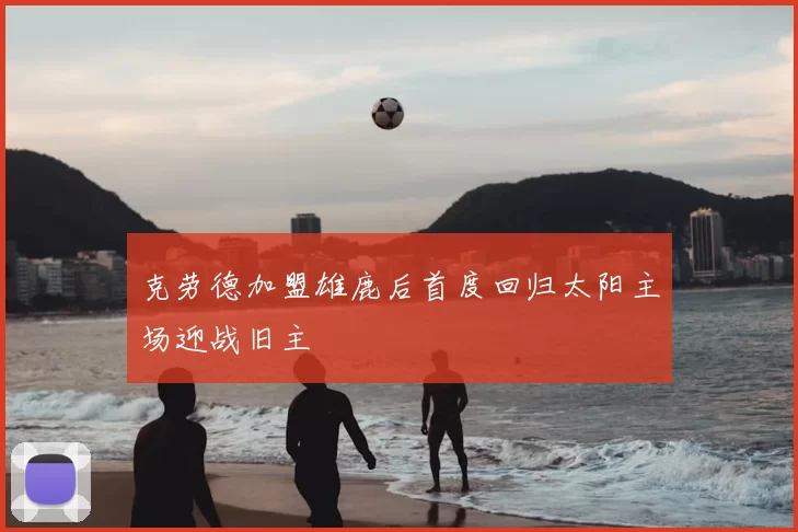 克劳德加盟雄鹿后首度回归太阳主场迎战旧主