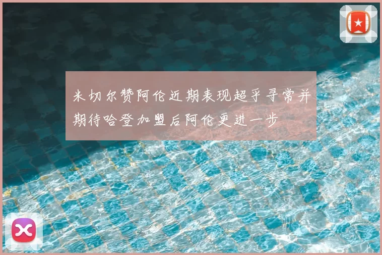 米切尔赞阿伦近期表现超乎寻常并期待哈登加盟后阿伦更进一步