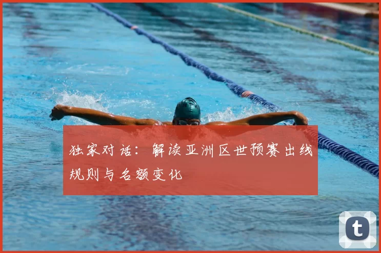 独家对话:解读亚洲区世预赛出线规则与名额变化