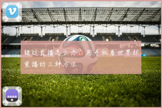 错过直播怎么办？用手机看世界杯重播的三种方法