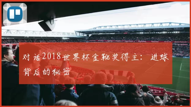 对话2018世界杯金靴奖得主:进球背后的秘密