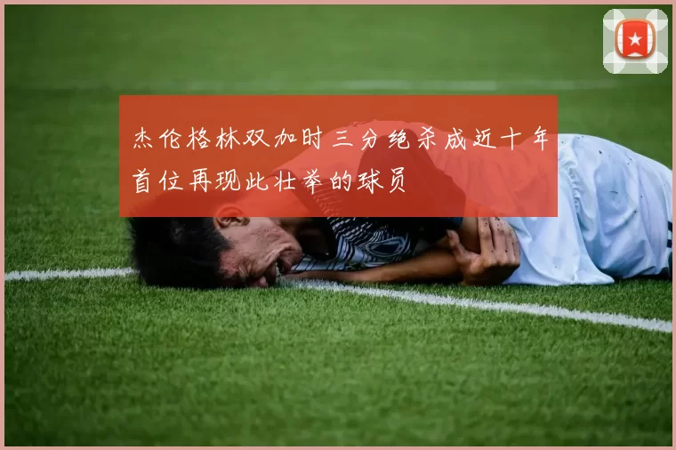 杰伦格林双加时三分绝杀成近十年首位再现此壮举的球员