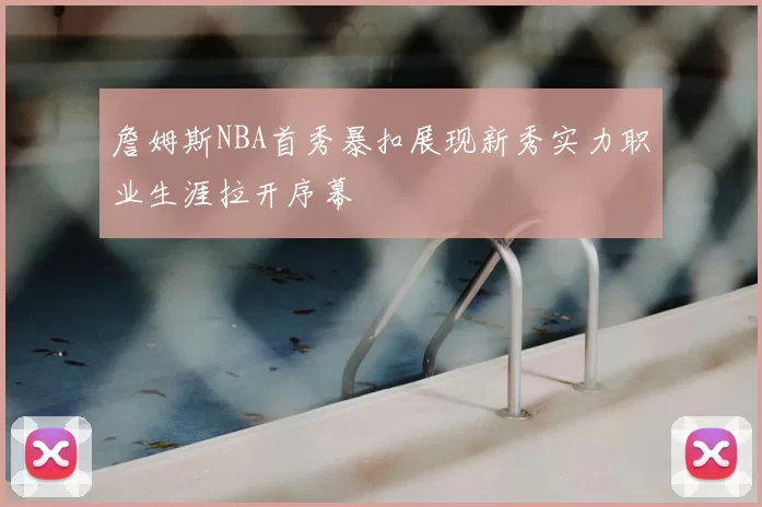 詹姆斯NBA首秀暴扣展现新秀实力职业生涯拉开序幕