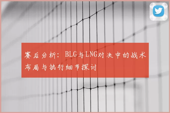 赛后分析:BLG与LNG对决中的战术布局与执行细节探讨