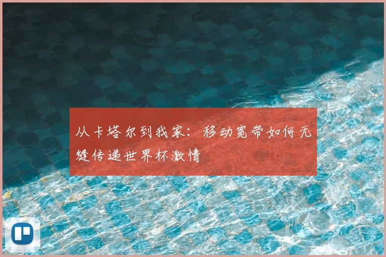 从卡塔尔到我家：移动宽带如何无缝传递世界杯激情