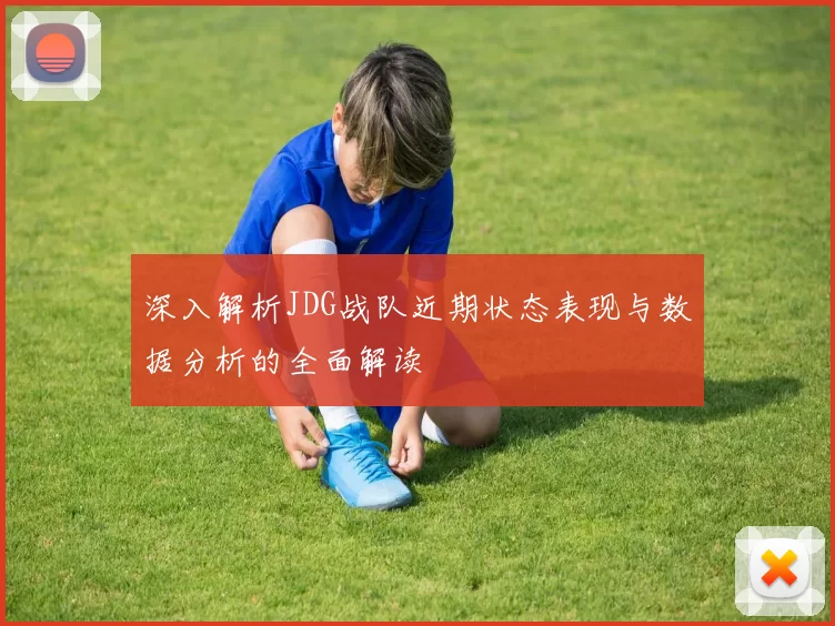 深入解析JDG战队近期状态表现与数据分析的全面解读