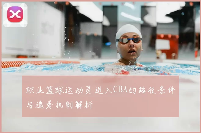职业篮球运动员进入CBA的路径条件与选秀机制解析