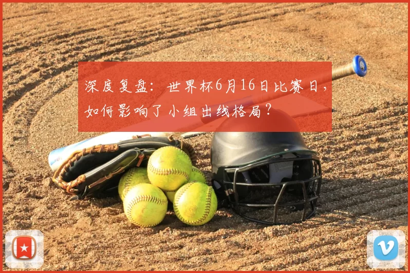 深度复盘:世界杯6月16日比赛日,如何影响了小组出线格局?
