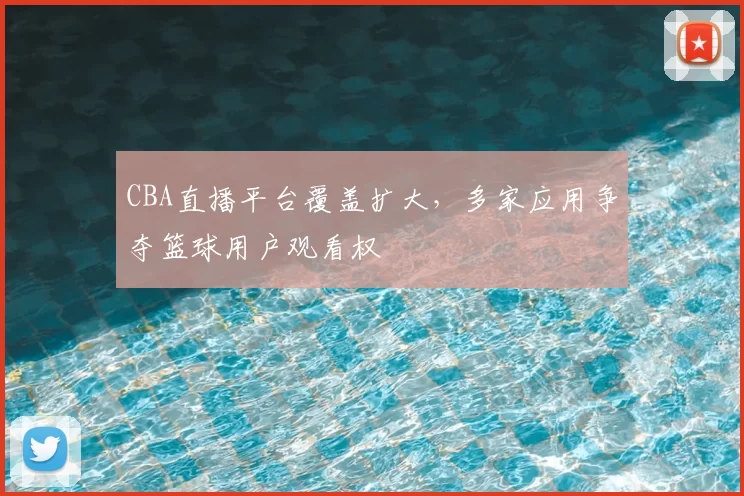 CBA直播平台覆盖扩大，多家应用争夺篮球用户观看权