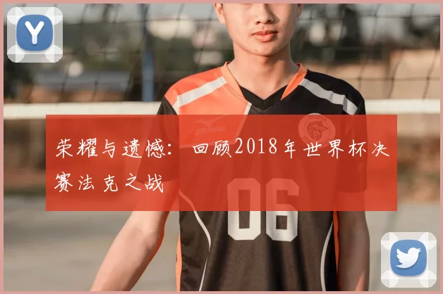 荣耀与遗憾:回顾2018年世界杯决赛法克之战