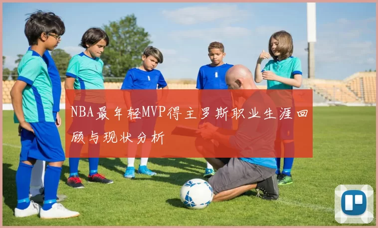 NBA最年轻MVP得主罗斯职业生涯回顾与现状分析