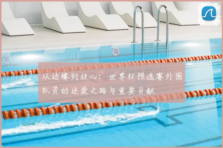 从边缘到核心:世界杯预选赛外围队员的逆袭之路与重要贡献