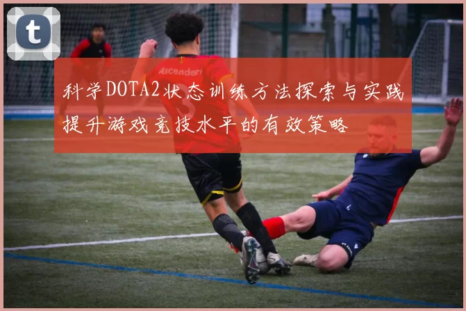 科学DOTA2状态训练方法探索与实践提升游戏竞技水平的有效策略