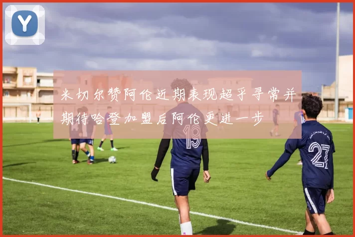 米切尔赞阿伦近期表现超乎寻常并期待哈登加盟后阿伦更进一步