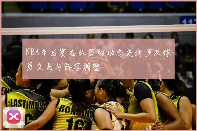 NBA季后赛各队签约动态更新涉及球员交易与阵容调整