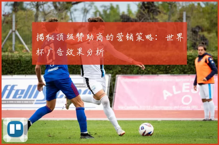 揭秘顶级赞助商的营销策略:世界杯广告效果分析