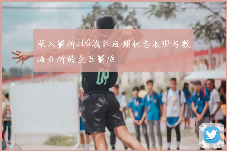 深入解析JDG战队近期状态表现与数据分析的全面解读