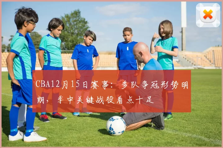 CBA12月15日赛事:多队争冠形势明朗,季中关键战役看点十足