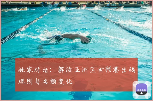 独家对话:解读亚洲区世预赛出线规则与名额变化