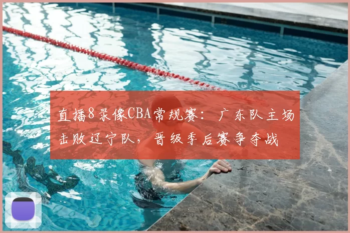 直播8录像CBA常规赛:广东队主场击败辽宁队,晋级季后赛争夺战