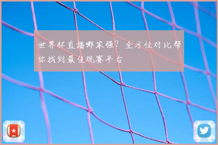 世界杯直播哪家强?全方位对比帮你找到最佳观赛平台