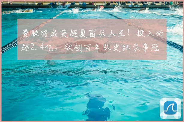 曼联将成英超夏窗买人王！投入必超2.4亿，欲创百年队史纪录争冠