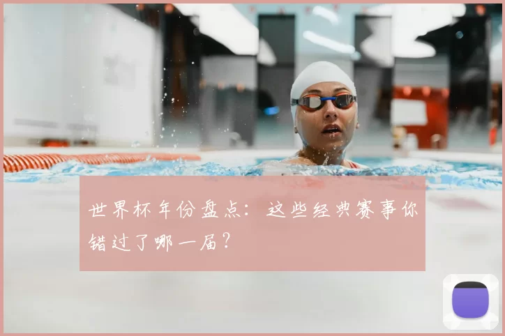 世界杯年份盘点：这些经典赛事你错过了哪一届？