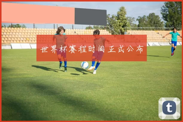 世界杯赛程时间正式公布